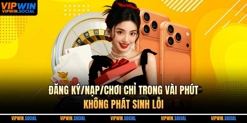 Đăng ky, nạp và chơi chỉ trong vài phút, không phát sinh lỗi